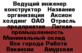 Ведущий инженер-конструктор › Название организации ­ Аксион-холдинг, ОАО › Отрасль предприятия ­ Легкая промышленность › Минимальный оклад ­ 1 - Все города Работа » Вакансии   . Амурская обл.,Благовещенск г.